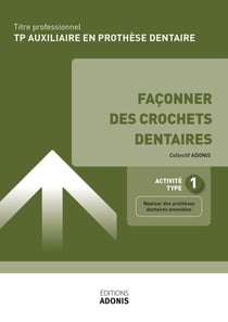 TITRE PROFESSIONNEL AUXILIAIRE EN PROTHÈSE DENTAIRE – AT1 - Façonner des crochets dentaires - Ouvrage de cours – Titre professionnel Auxiliaire en prothèse dentaire