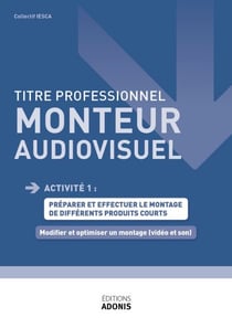 TITRE PROFESSIONNEL MONTEUR AUDIOVISUEL – AT1 - Modifier et optimiser un montage (vidéo et son) - Ouvrage de cours – Titre professionnel Monteur audiovisuel