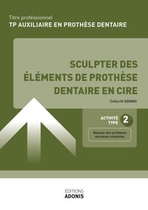 TITRE PROFESSIONNEL AUXILIAIRE EN PROTHÈSE DENTAIRE – AT2 - Sculpter des éléments de prothèse dentaire en cire - Ouvrage de cours – Titre professionnel Auxiliaire en prothèse dentaire