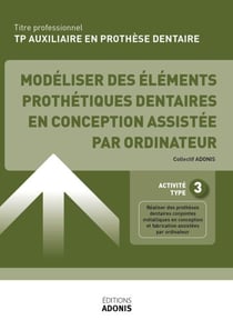 TITRE PROFESSIONNEL AUXILIAIRE EN PROTHÈSE DENTAIRE – AT3 - Modéliser des éléments prothétiques dentaires en conception assistée par ordinateur - Ouvrage de cours – Titre professionnel Auxiliaire en prothèse dentaire