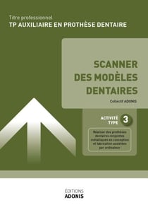 TITRE PROFESSIONNEL AUXILIAIRE EN PROTHÈSE DENTAIRE – AT3 - Scanner des modèles dentaires - Ouvrage de cours – Titre professionnel Auxiliaire en prothèse dentaire