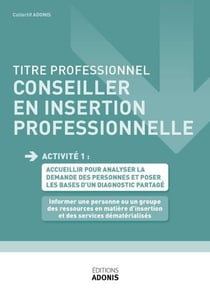 TITRE PROFESSIONNEL CONSEILLER EN INSERTION PROFESSIONNELLE – AT1 - Informer une personne ou un groupe des ressources en matière d'insertion et des services dematérialisés - Ouvrage de cours – Titre professionnel Conseiller en insertion professionnelle