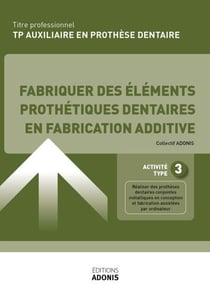 TITRE PROFESSIONNEL AUXILIAIRE EN PROTHÈSE DENTAIRE – AT3 - Fabriquer des éléments prothétiques dentaires en fabrication additive - Ouvrage de cours – Titre professionnel Auxiliaire en prothèse dentaire