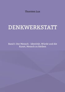 Denkwerkstatt - Band I: Der Mensch - Identität, Würde und die Kunst, Mensch zu bleiben