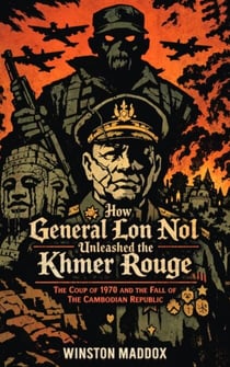 How General Lon Nol Unleashed the Khmer Rouge: The Coup of 1970 and the Fall of the Cambodian Republic - The Definitive History of the Khmer Rouge, #3