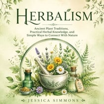 Herbalism: Ancient Plant Traditions, Practical Herbal Knowledge, and Simple Ways to Connect With Nature