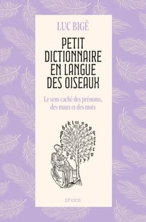 Petit dictionnaire en langue des oiseaux.Le sens caché des prénoms, des maux et des mots