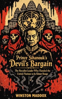 Prince Sihanouk’s Devil’s Bargain: The Royalist Leader Who Handed the United Nations to the Khmer Rouge - The Definitive History of the Khmer Rouge, #9
