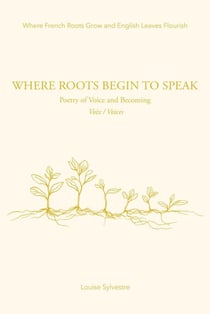 Where Roots Begin To Speak: Poetry of Voice and Becoming Voix / Voices - Where French Roots Grow and English Leaves Flourish, #1