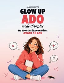 Glow Up Ado, mode d'emploi - Les 100 vérités à connaître avant 18 ans : confiance en soi, estime de soi et développement personnel pour adolescentes