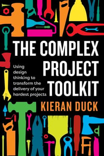 The Complex Project Toolkit - Using design thinking to transform the delivery of your hardest projects