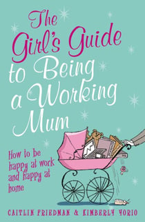 The Girl's Guide to Being a Working Mum - How to be Happy at Work and Happy at Home