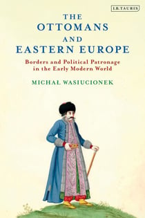 The Ottomans and Eastern Europe - Borders and Political Patronage in the Early Modern World