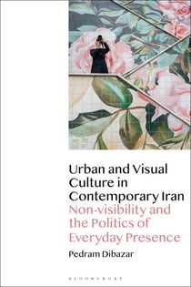 Urban and Visual Culture in Contemporary Iran - Non-visibility and the Politics of Everyday Presence