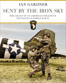 Sent by the Iron Sky - The Legacy of an American Parachute Battalion in World War II