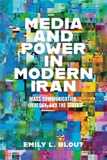 Media and Power in Modern Iran - Mass Communication, Ideology, and the State