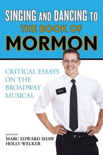 Singing and Dancing to The Book of Mormon - Critical Essays on the Broadway Musical