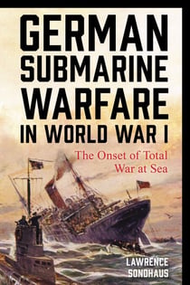 German Submarine Warfare in World War I - The Onset of Total War at Sea