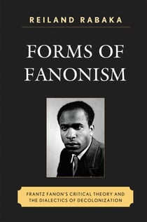 Forms of Fanonism - Frantz Fanon's Critical Theory and the Dialectics of Decolonization