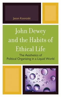 John Dewey and the Habits of Ethical Life - The Aesthetics of Political Organizing in a Liquid World