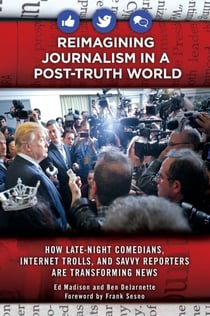 Reimagining Journalism in a Post-Truth World - How Late-Night Comedians, Internet Trolls, and Savvy Reporters Are Transforming News