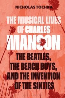 The Musical Lives of Charles Manson - The Beatles, the Beach Boys, and the Invention of the Sixties —or, No Sense Makes Sense