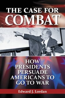 The Case for Combat - How Presidents Persuade Americans to Go to War