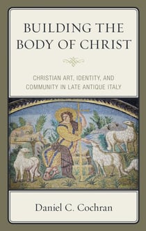 Building the Body of Christ - Christian Art, Identity, and Community in Late Antique Italy