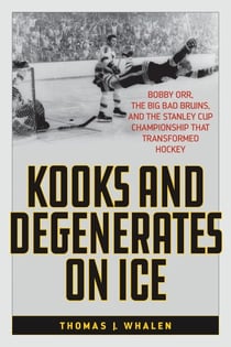 Kooks and Degenerates on Ice - Bobby Orr, the Big Bad Bruins, and the Stanley Cup Championship That Transformed Hockey