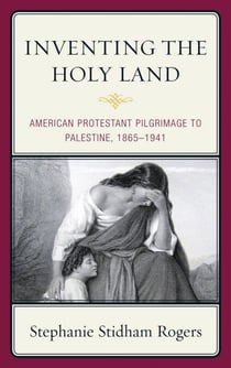 Inventing the Holy Land - American Protestant Pilgrimage to Palestine, 1865–1941