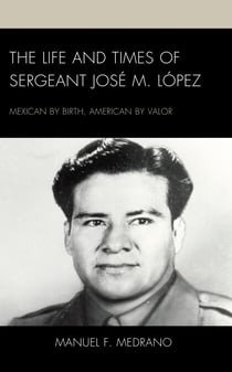 The Life and Times of Sergeant José M. López - Mexican by Birth, American by Valor
