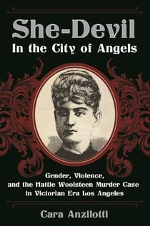 She-Devil in the City of Angels - Gender, Violence, and the Hattie Woolsteen Murder Case in Victorian Era Los Angeles