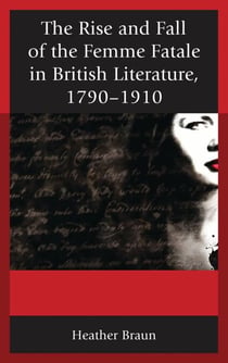 The Rise and Fall of the Femme Fatale in British Literature, 1790–1910