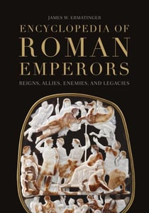 Encyclopedia of Roman Emperors - Reigns, Allies, Enemies, and Legacies