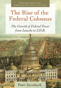 The Rise of the Federal Colossus - The Growth of Federal Power from Lincoln to F.D.R.