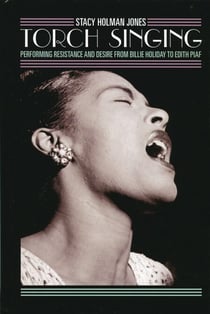 Torch Singing - Performing Resistance and Desire from Billie Holiday to Edith Piaf