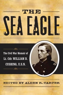The Sea Eagle - The Civil War Memoir of LCdr. William B. Cushing, U.S.N.