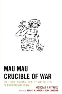Mau Mau Crucible of War - Statehood, National Identity, and Politics of Postcolonial Kenya