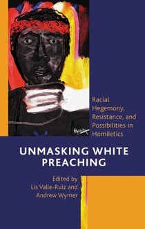 Unmasking White Preaching - Racial Hegemony, Resistance, and Possibilities in Homiletics