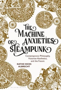 The Machine Anxieties of Steampunk - Contemporary Philosophy, Victorian Aesthetics, and the Future