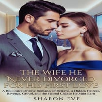 The Wife He Never Divorced For His First Love - A Billionaire Divorce Romance of Betrayal, a Hidden Heiress, Revenge, Grovel, and the Second Chance He Must Earn