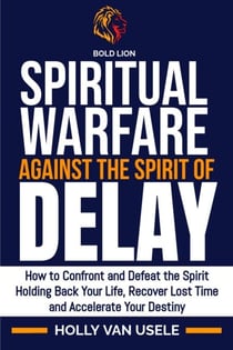 Spiritual Warfare against the Spirit of Delay: How to Confront and Defeat the Spirit Holding Back Your Life, Recover Lost Time and Accelerate Your Destiny - Spiritual Warfare against the Spirit of Delay, #1