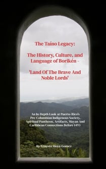 The Taíno Legacy: History, Culture &amp; Language of Borikén - Land Of The Brave &amp; Noble Lords - An In-Depth Look at Puerto Rico's Pre-Columbian Indigenous Society Before 1493