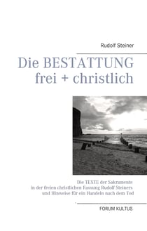 Die Bestattung - frei + christlich - Die Texte der Sakramente in der freien christlichen Fassung Rudolf Steiners und Hinweise für ein Handeln nach dem Tod