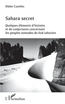 Sahara secret - Quelques éléments d'histoire et de conjectures concernant les peuples nomades du Sud saharien