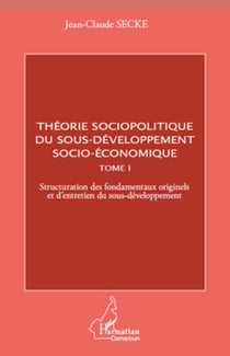 Théorie sociopolitique du sous-développement socio-économique (Tome 1) - Structuration des fondamentaux originels et d'entretien du sous-développement