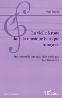 La vielle à roue dans la musique baroque française - Instrument de musique, objet mythique, objet fantasmé ?