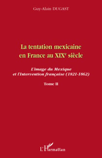 La tentation mexicaine en France au XIXème siècle - L'image du Mexique et l'Intervention française (1821-1862) - Tome II