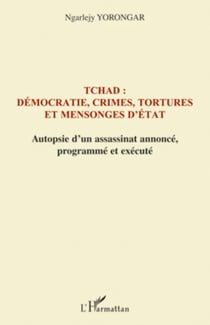 Tchad : démocratie, crimes, tortures et mensonges d'Etat - Autopsie d'un assassinat annoncé, programmé et exécuté