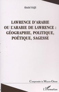 LAWRENCE D'ARABIE OU L'ARABIE DE LAWRENCE : GÉOGRAPHIE, POLITIQUE, POÉTIQUE, SAGESSE